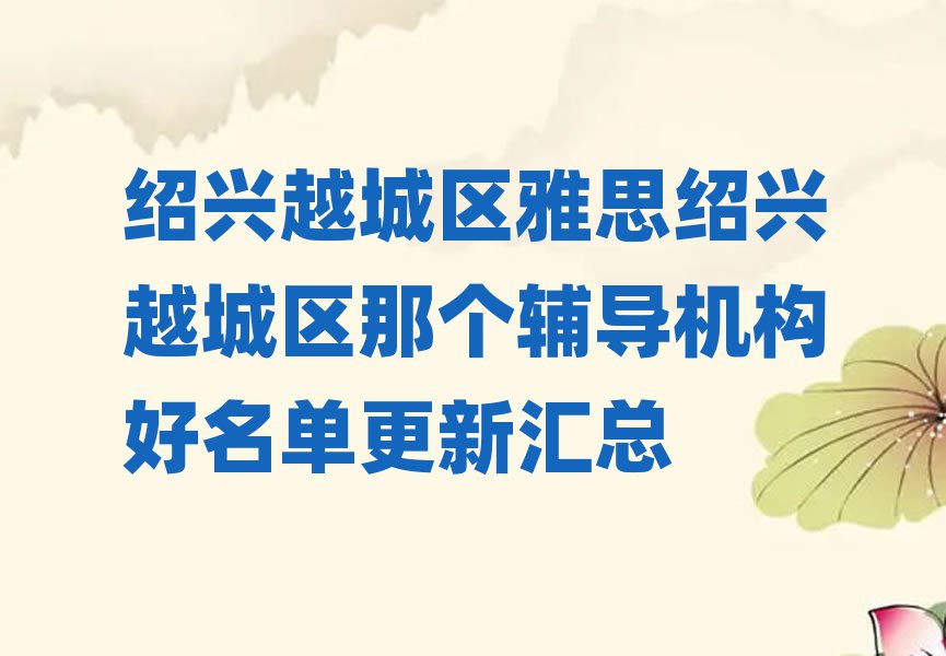 绍兴越城区雅思绍兴越城区那个辅导机构好名单更新汇总