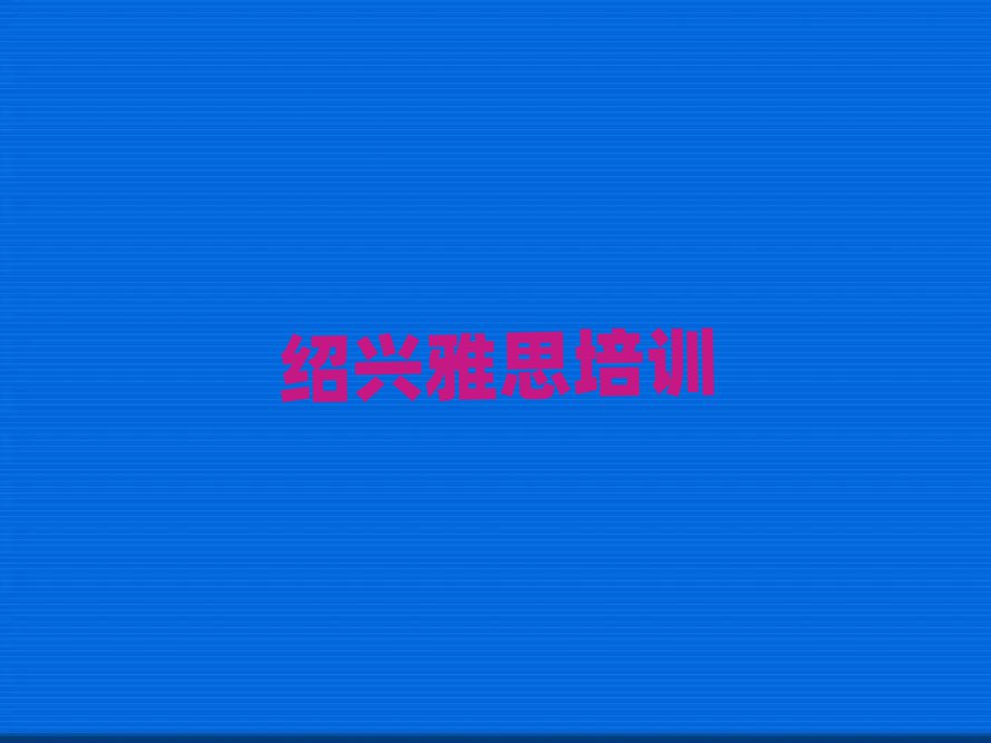 绍兴越城区雅思绍兴越城区那个辅导机构好名单更新汇总