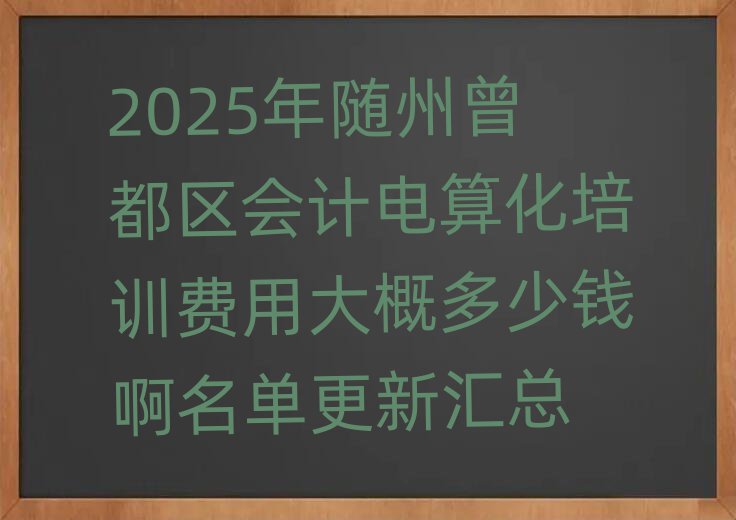 2025年随州曾都区会计电算化培训费用大概多少钱啊名单更新汇总