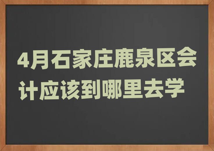 4月石家庄鹿泉区会计应该到哪里去学