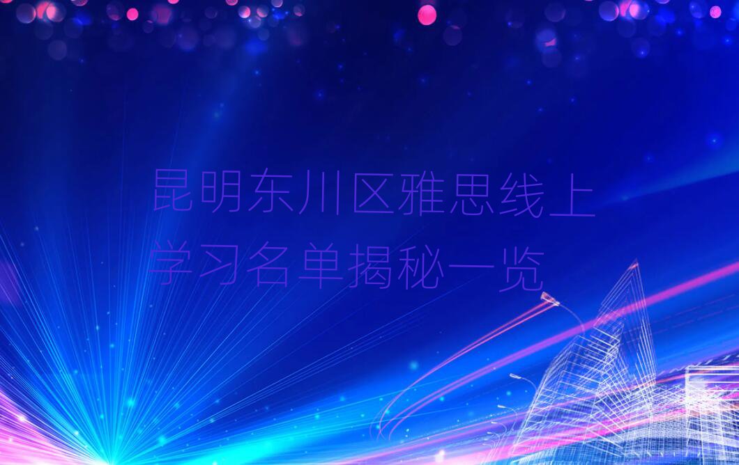 昆明东川区雅思线上学习名单揭秘一览