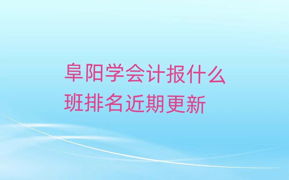 阜阳学会计报什么班排名近期更新