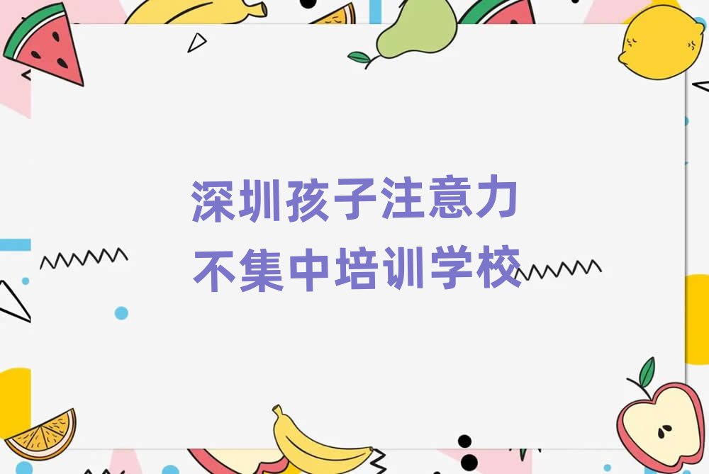 2025年深圳在哪可以学孩子注意力不集中排名前十