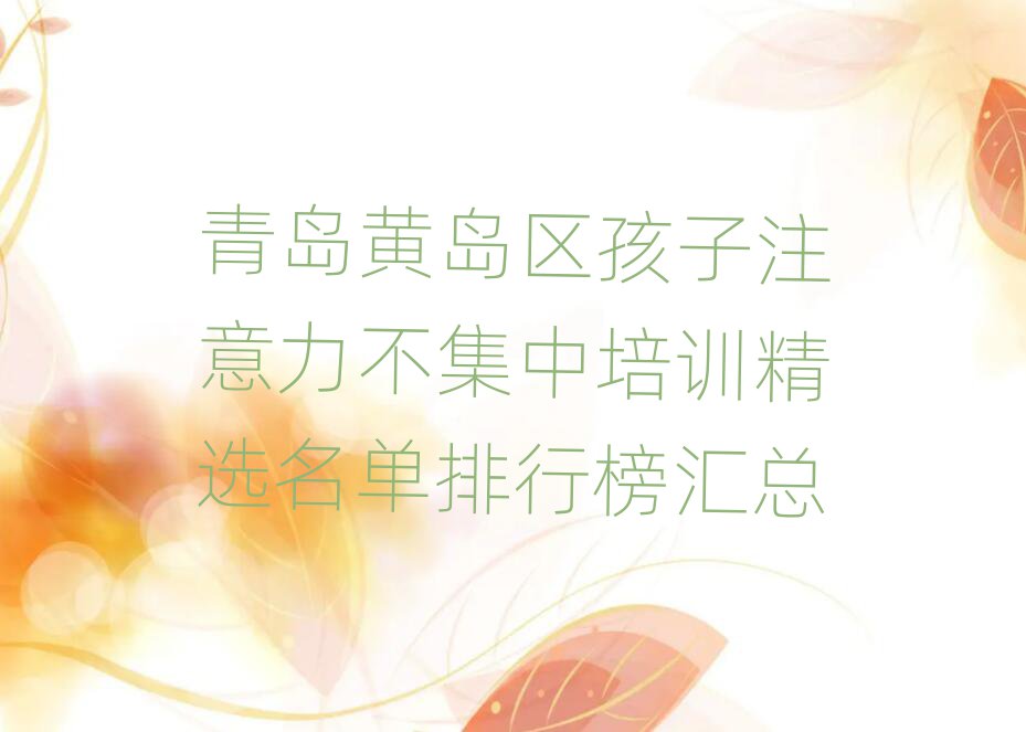 青岛黄岛区孩子注意力不集中培训精选名单排行榜汇总