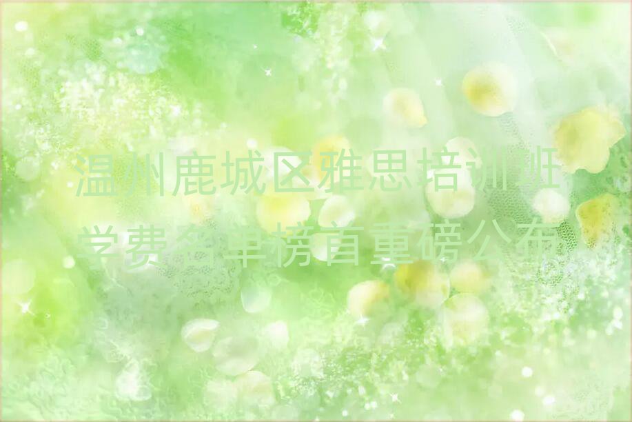 温州鹿城区雅思培训班学费名单榜首重磅公布