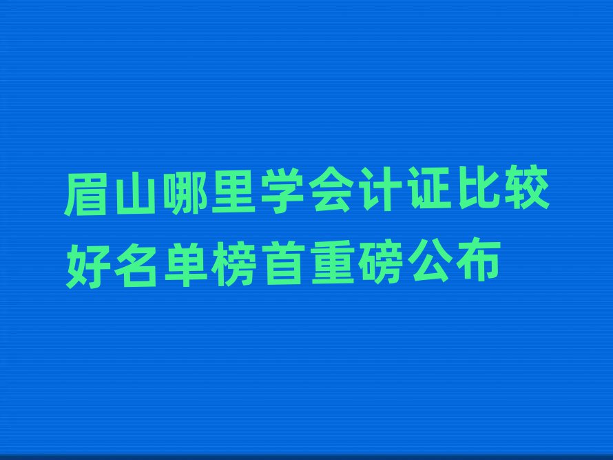 眉山哪里学会计证比较好名单榜首重磅公布