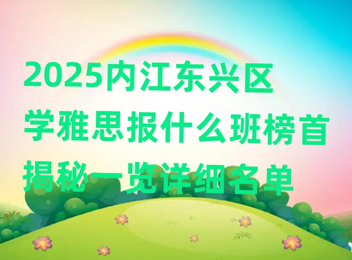 2025内江东兴区学雅思报什么班榜首揭秘一览详细名单