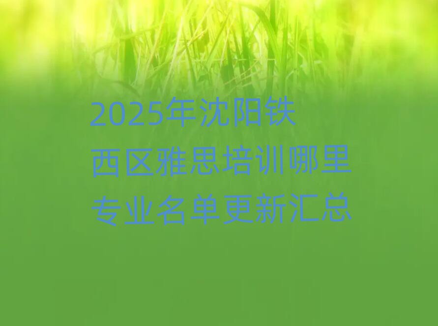 2025年沈阳铁西区雅思培训哪里专业名单更新汇总