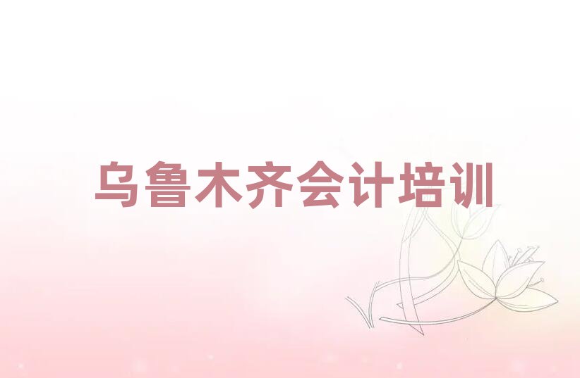 乌鲁木齐哪有会计培训班排名近期更新
