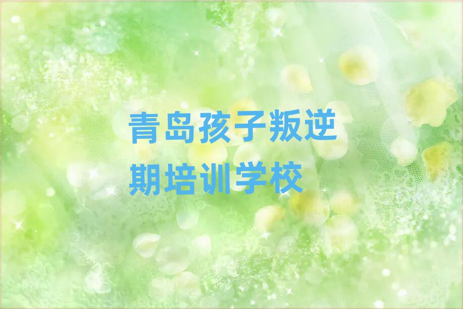 4月青岛崂山区孩子叛逆期培训价格