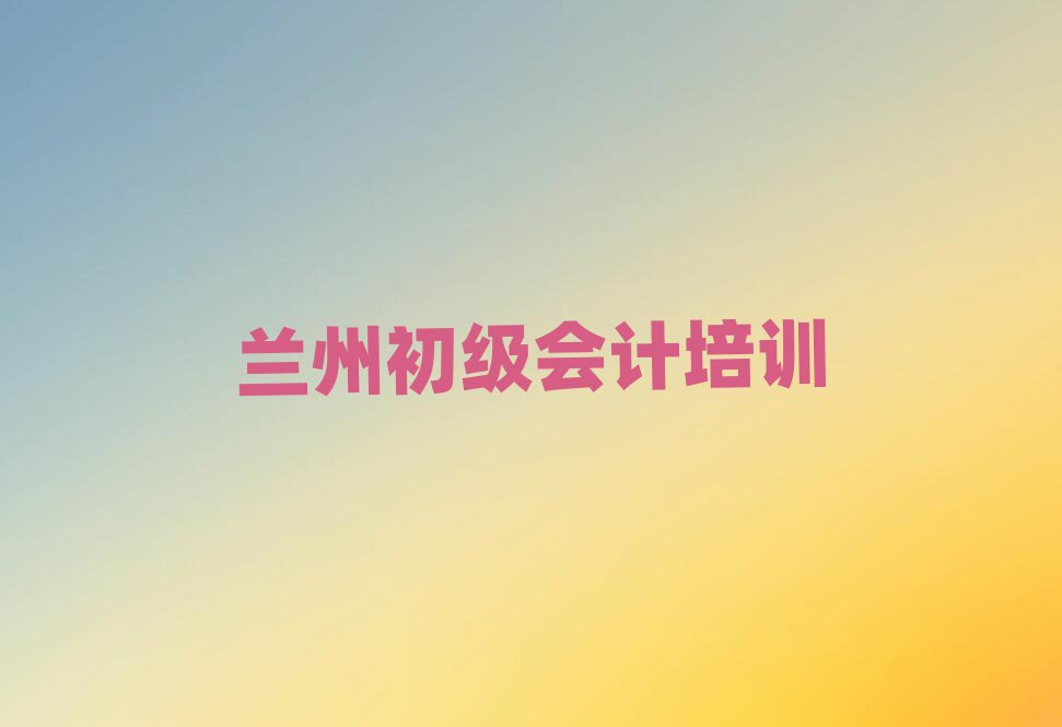 兰州学初级会计报什么班精选名单排行榜汇总