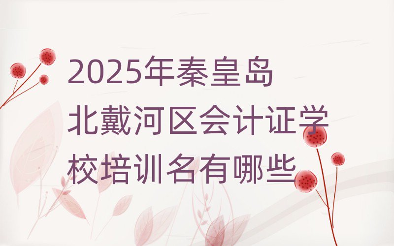 2025年秦皇岛北戴河区会计证学校培训名有哪些
