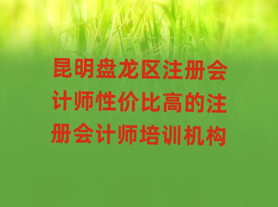 昆明盘龙区注册会计师性价比高的注册会计师培训机构