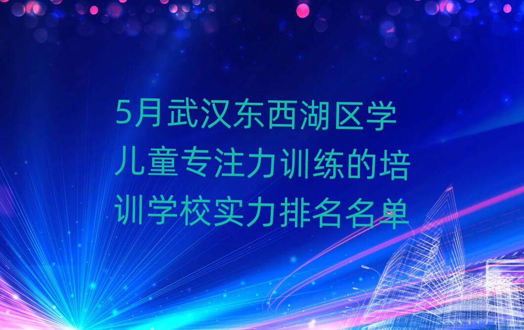 5月武汉东西湖区学儿童专注力训练的培训学校实力排名名单