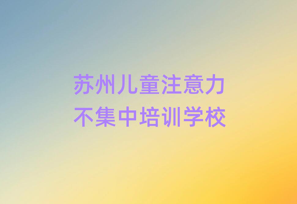 2025年苏州相城区儿童注意力不集中学校正规学校名单更新汇总