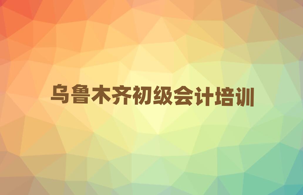 乌鲁木齐初级会计培训学校哪所好排名top10