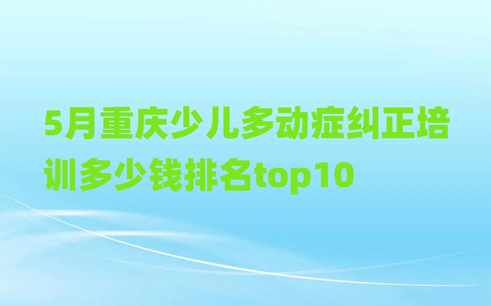 5月重庆少儿多动症纠正培训多少钱排名top10