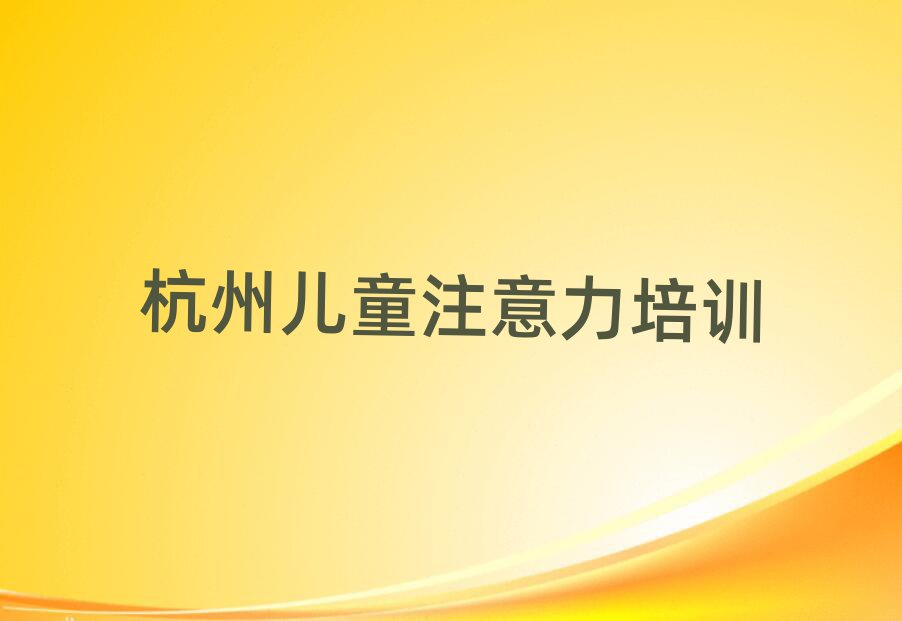2025年杭州下城区儿童注意力训练培训一场大概多少钱名单更新汇总