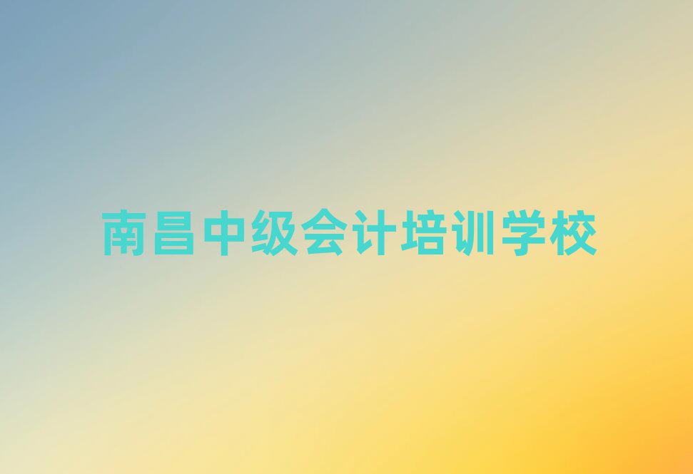 南昌中级会计专业培训学校名单榜首一览