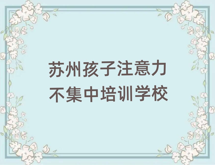 5月苏州相城区孩子注意力不集中学孩子注意力不集中便宜的学校名单一览
