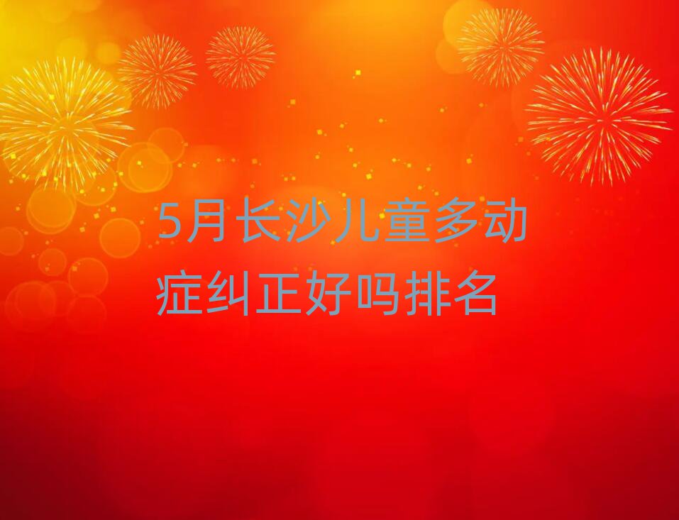 5月长沙儿童多动症纠正好吗排名