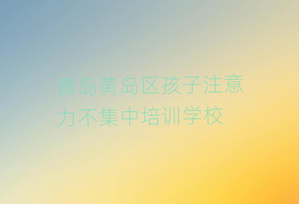 5月青岛黄岛区学孩子注意力不集中的正规学校有哪些推荐一览