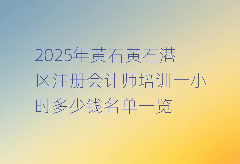 2025年黄石黄石港区注册会计师培训一小时多少钱名单一览