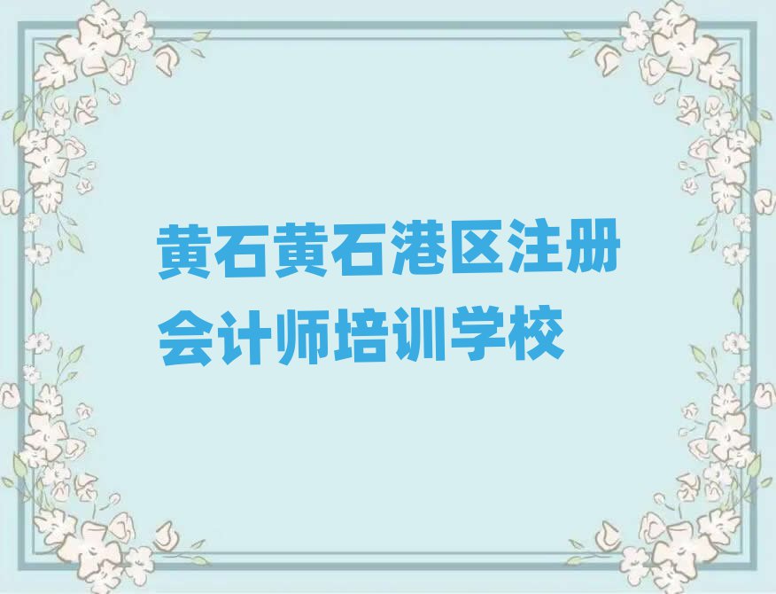 2025年黄石黄石港区注册会计师培训一小时多少钱名单一览