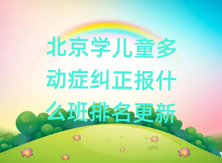 北京学儿童多动症纠正报什么班排名更新