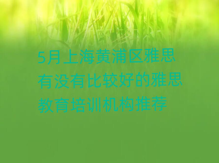 5月上海黄浦区雅思有没有比较好的雅思教育培训机构推荐