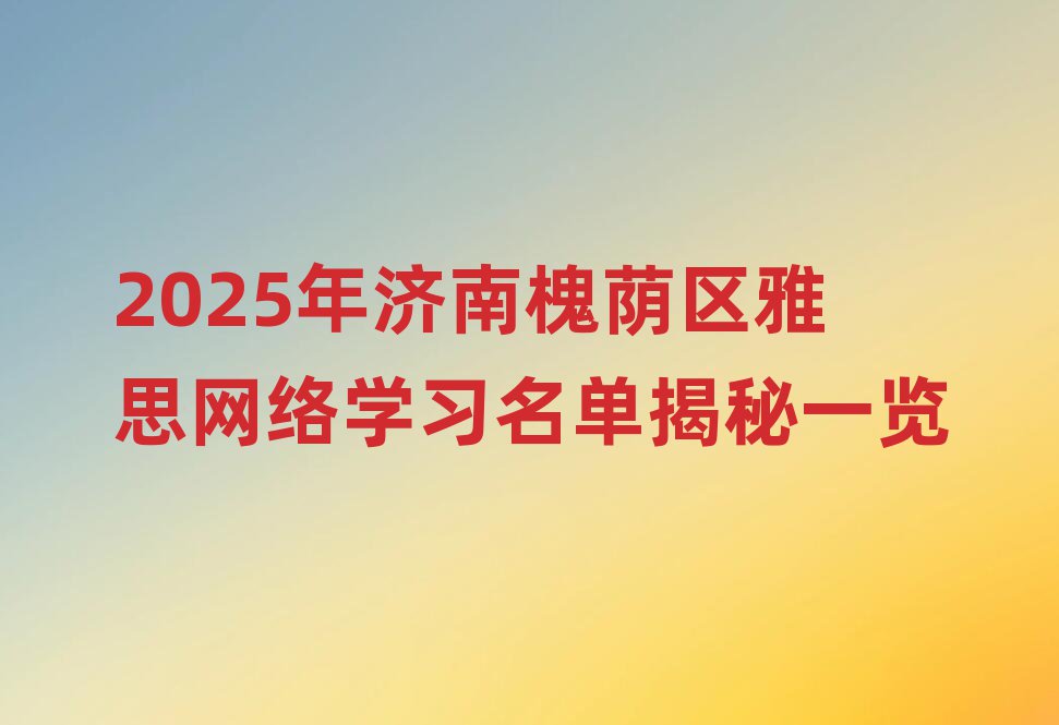 2025年济南槐荫区雅思网络学习名单揭秘一览