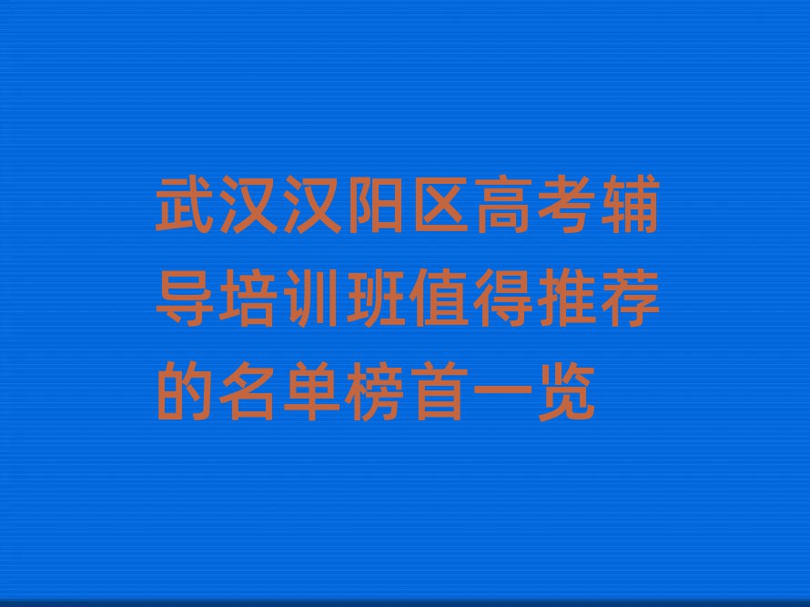 武汉汉阳区高考辅导培训班值得推荐的名单榜首一览