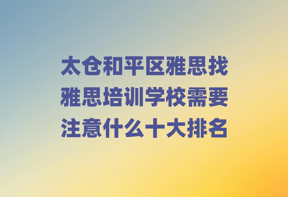 太仓和平区雅思找雅思培训学校需要注意什么十大排名