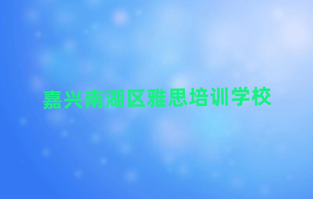 嘉兴南湖区学雅思选哪个学校精选名单推荐
