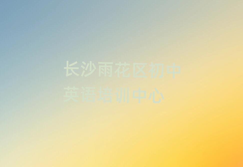2025年长沙雨花区初中英语培训机构哪家好排名top10