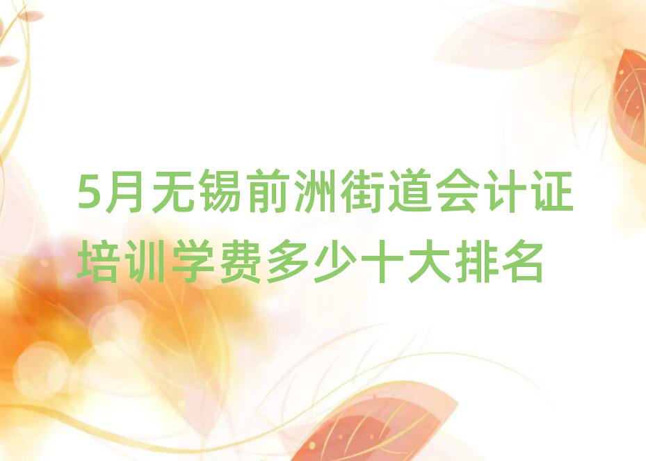 5月无锡前洲街道会计证培训学费多少十大排名