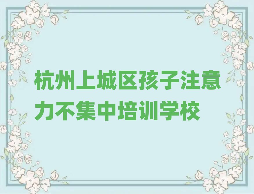 杭州上城区学孩子注意力不集中培训班榜首今日公布一览