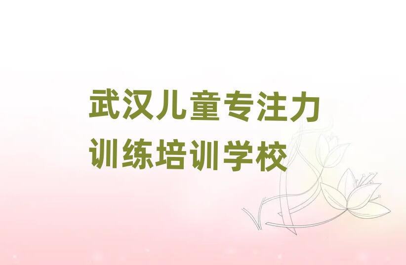 武汉学儿童专注力训练的学校今日一览公布