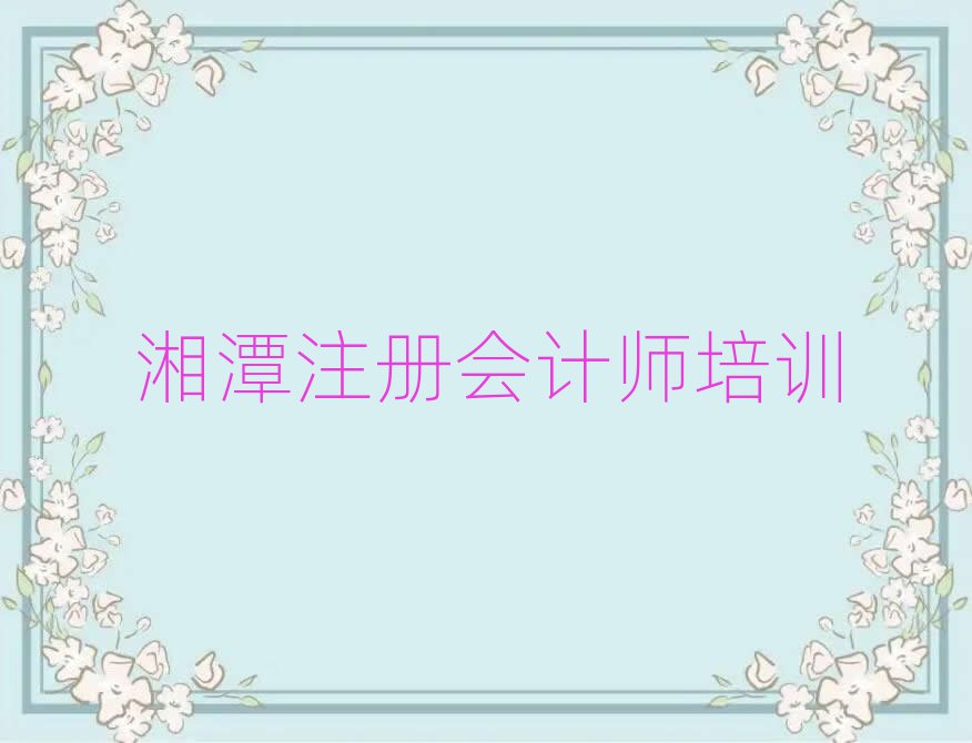2025年湘潭岳塘区注册会计师培训学校哪家强