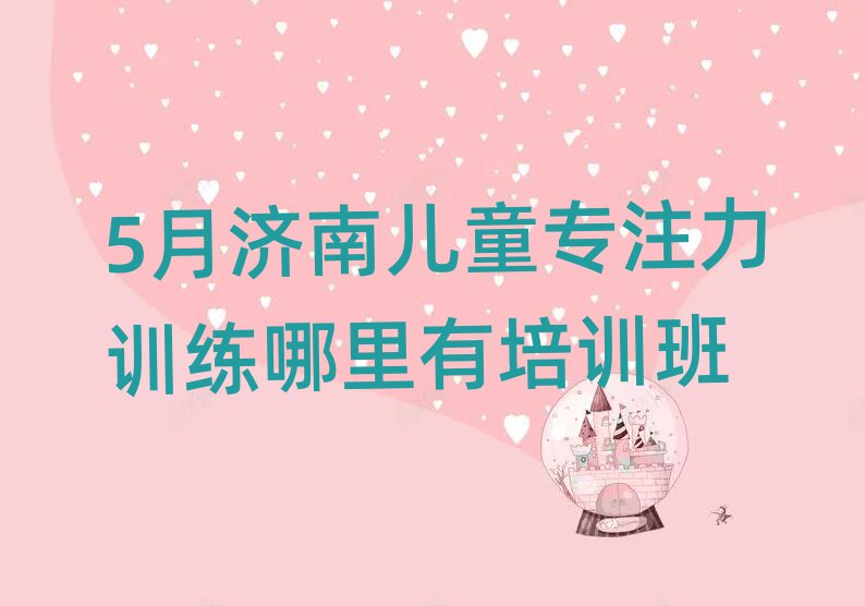5月济南儿童专注力训练哪里有培训班