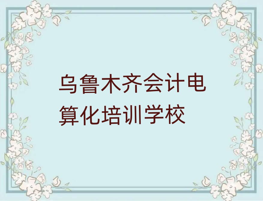 5月乌鲁木齐会计电算化线上培训班排名榜