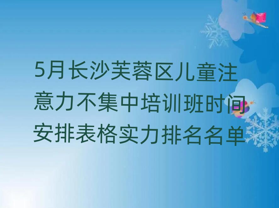 5月长沙芙蓉区儿童注意力不集中培训班时间安排表格实力排名名单