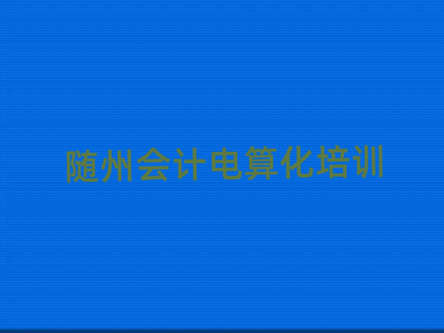 随州会计电算化线上培训值得推荐的名单榜首一览