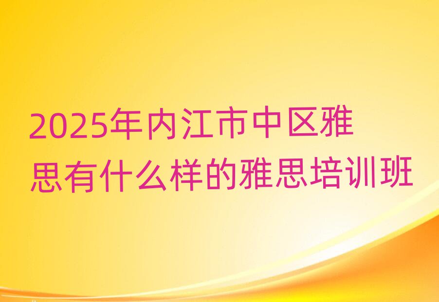 2025年内江市中区雅思有什么样的雅思培训班
