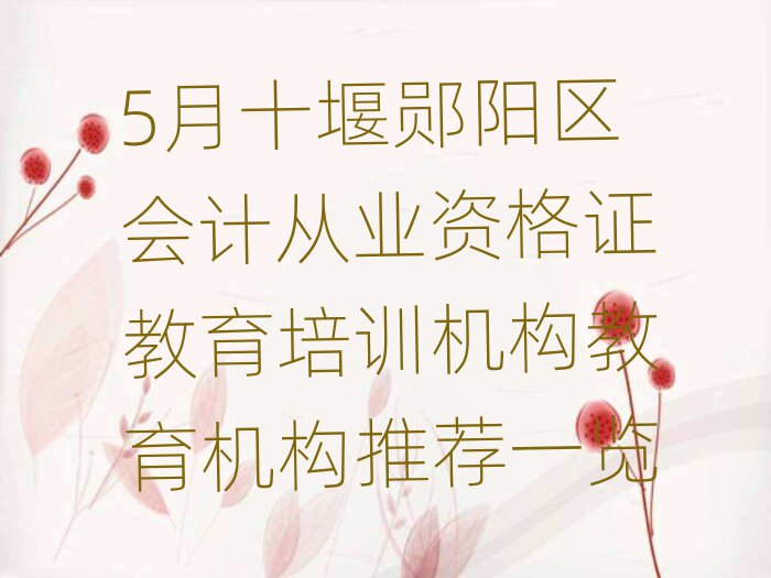 5月十堰郧阳区会计从业资格证教育培训机构教育机构推荐一览