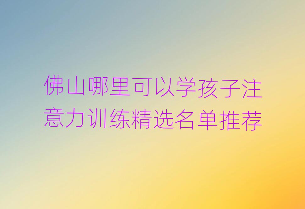 佛山哪里可以学孩子注意力训练精选名单推荐