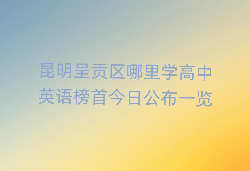 昆明呈贡区哪里学高中英语榜首今日公布一览