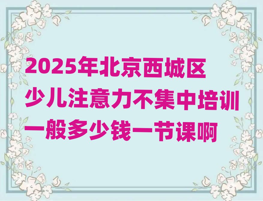 2025年北京西城区少儿注意力不集中培训一般多少钱一节课啊