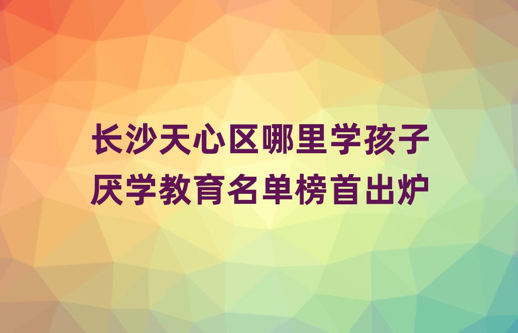 长沙天心区哪里学孩子厌学教育名单榜首出炉