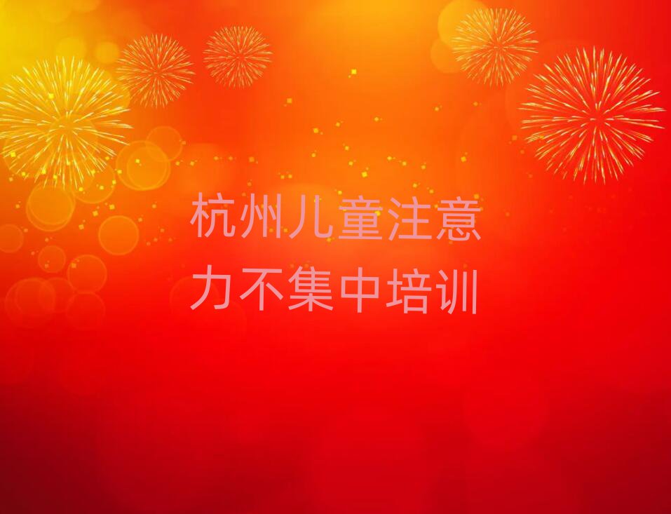 2025杭州学儿童注意力不集中到哪里学排名近期更新